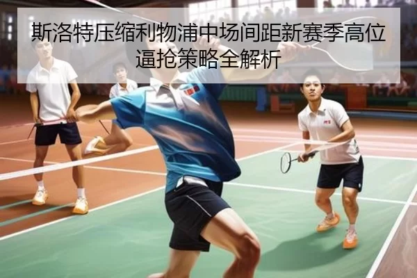 斯洛特压缩利物浦中场间距新赛季高位逼抢策略全解析